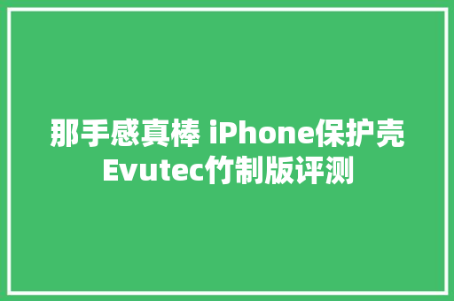 那手感真棒 iPhone保护壳Evutec竹制版评测 那手感真棒 iPhone保护壳Evutec竹制版评测 智能家居