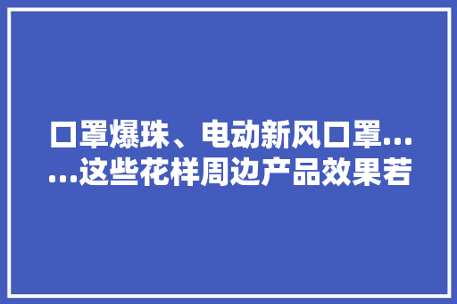 口罩爆珠、电动新风口罩……这些花样周边产品效果若何？记者亲测 口罩爆珠、电动新风口罩……这些花样周边产品效果若何？记者亲测 人工智能