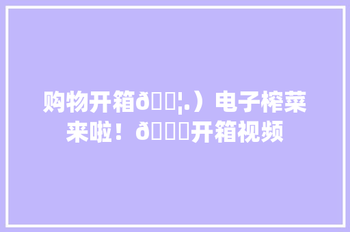 购物开箱📦.）电子榨菜来啦！🛍开箱视频 购物开箱📦.）电子榨菜来啦！🛍开箱视频 智能科技