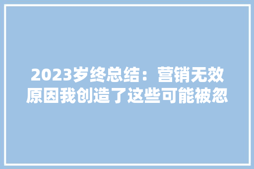 2023岁终总结：营销无效原因我创造了这些可能被忽视的原形 2023岁终总结：营销无效原因我创造了这些可能被忽视的原形 智能科技