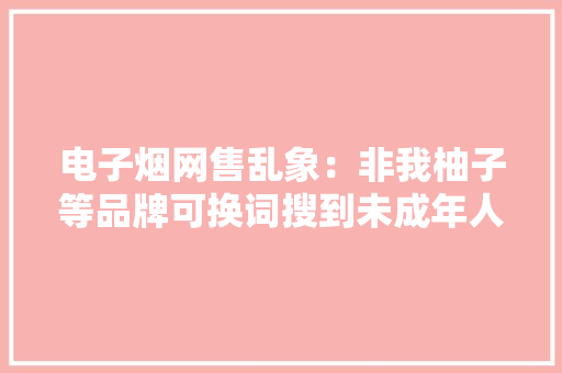 电子烟网售乱象：非我柚子等品牌可换词搜到未成年人也能买 电子烟网售乱象：非我柚子等品牌可换词搜到未成年人也能买 智能科技