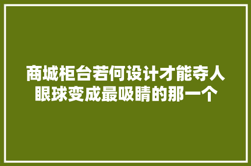 商城柜台若何设计才能夺人眼球变成最吸睛的那一个 商城柜台若何设计才能夺人眼球变成最吸睛的那一个 智能科技