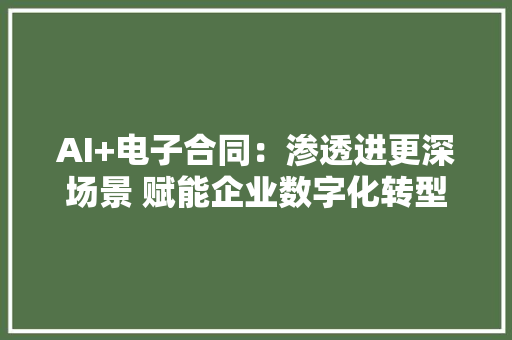 AI+电子合同：渗透进更深场景 赋能企业数字化转型 AI+电子合同：渗透进更深场景 赋能企业数字化转型 人工智能