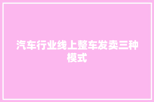汽车行业线上整车发卖三种模式