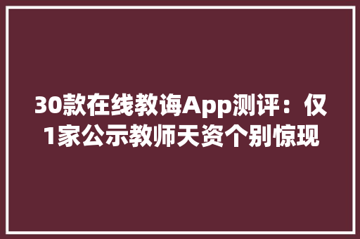 30款在线教诲App测评：仅1家公示教师天资个别惊现软色情 30款在线教诲App测评：仅1家公示教师天资个别惊现软色情 智能科技
