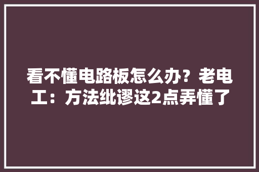 看不懂电路板怎么办？老电工：方法纰谬这2点弄懂了才是入门捷径 看不懂电路板怎么办？老电工：方法纰谬这2点弄懂了才是入门捷径 智能科技