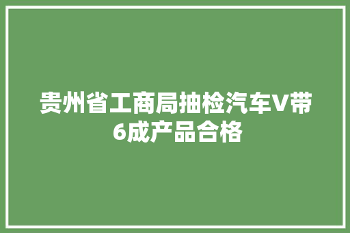 贵州省工商局抽检汽车V带 6成产品合格 贵州省工商局抽检汽车V带 6成产品合格 智能科技
