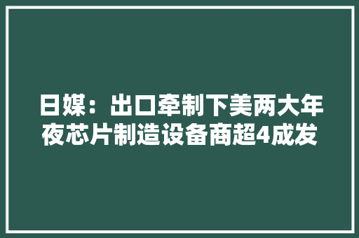 日媒：出口牵制下美两大年夜芯片制造设备商超4成发卖额依靠中国大年夜陆