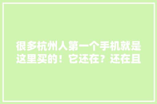 很多杭州人第一个手机就是这里买的！它还在？还在且很好 很多杭州人第一个手机就是这里买的！它还在？还在且很好 互联通信