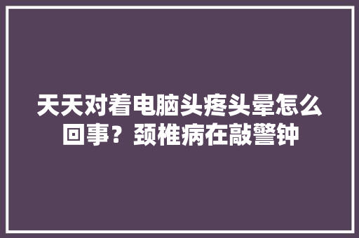 天天对着电脑头疼头晕怎么回事？颈椎病在敲警钟 天天对着电脑头疼头晕怎么回事？颈椎病在敲警钟 智能家居