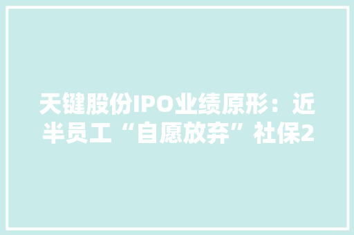 天键股份IPO业绩原形：近半员工“自愿放弃”社保2019年“惊险”盈利 天键股份IPO业绩原形：近半员工“自愿放弃”社保2019年“惊险”盈利 互联通信