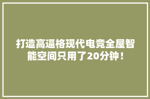 打造高逼格现代电竞全屋智能空间只用了20分钟！ 打造高逼格现代电竞全屋智能空间只用了20分钟！ 人工智能
