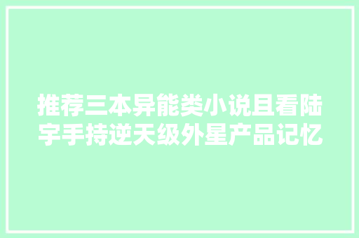 推荐三本异能类小说且看陆宇手持逆天级外星产品记忆调教器！ 推荐三本异能类小说且看陆宇手持逆天级外星产品记忆调教器！ 智能科技