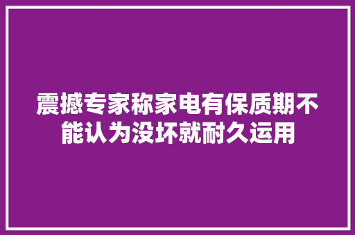 震撼专家称家电有保质期不能认为没坏就耐久运用 震撼专家称家电有保质期不能认为没坏就耐久运用 互联通信