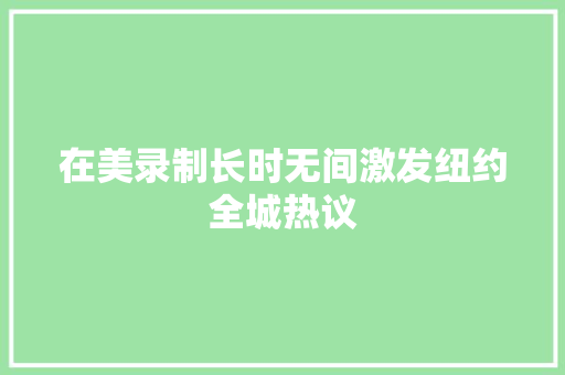 在美录制长时无间激发纽约全城热议 在美录制长时无间激发纽约全城热议 互联通信