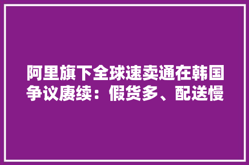阿里旗下全球速卖通在韩国争议赓续：假货多、配送慢 阿里旗下全球速卖通在韩国争议赓续：假货多、配送慢 智能科技