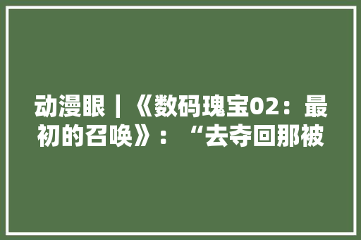 动漫眼｜《数码瑰宝02：最初的召唤》：“去夺回那被遗忘的明天” 动漫眼｜《数码瑰宝02：最初的召唤》：“去夺回那被遗忘的明天” 智能科技