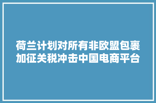 荷兰计划对所有非欧盟包裹加征关税冲击中国电商平台？ 荷兰计划对所有非欧盟包裹加征关税冲击中国电商平台？ 智能科技