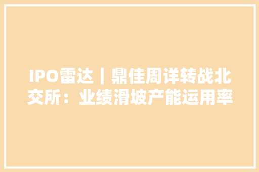 IPO雷达｜鼎佳周详转战北交所：业绩滑坡产能运用率下降有须要逆势扩产？