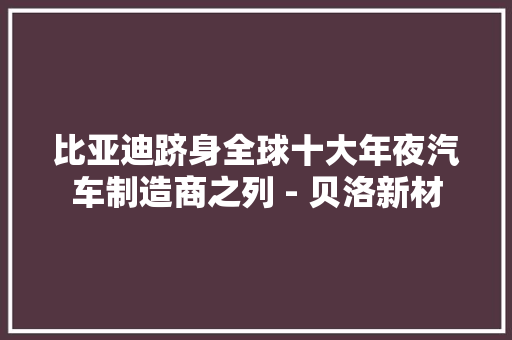 比亚迪跻身全球十大年夜汽车制造商之列 - 贝洛新材 比亚迪跻身全球十大年夜汽车制造商之列 - 贝洛新材 智能科技