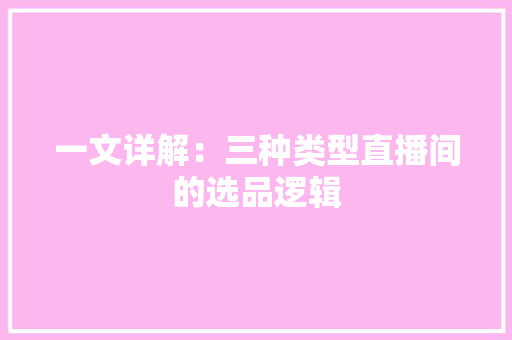 一文详解：三种类型直播间的选品逻辑 一文详解：三种类型直播间的选品逻辑 互联通信