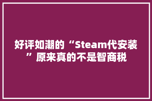 好评如潮的“Steam代安装”原来真的不是智商税 好评如潮的“Steam代安装”原来真的不是智商税 人工智能