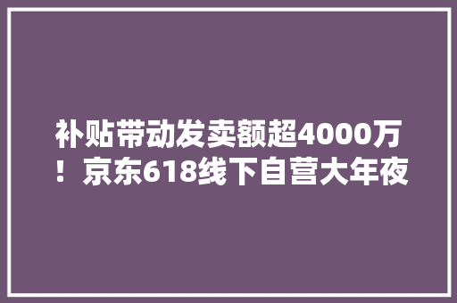 补贴带动发卖额超4000万！京东618线下自营大年夜店推出“促销组合拳” 补贴带动发卖额超4000万！京东618线下自营大年夜店推出“促销组合拳” 智能家居