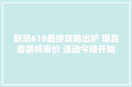 联想618最终攻略出炉 爆品套装特惠价 活动今晚开始 联想618最终攻略出炉 爆品套装特惠价 活动今晚开始 互联通信