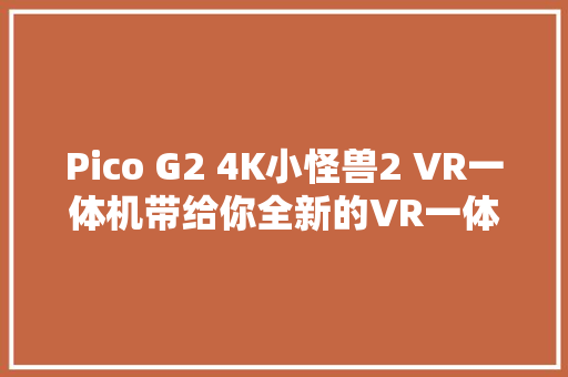 Pico G2 4K小怪兽2 VR一体机带给你全新的VR一体机新体验 Pico G2 4K小怪兽2 VR一体机带给你全新的VR一体机新体验 人工智能