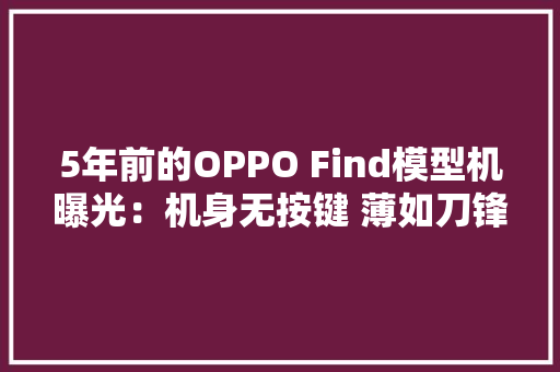 5年前的OPPO Find模型机曝光：机身无按键 薄如刀锋 5年前的OPPO Find模型机曝光：机身无按键 薄如刀锋 互联通信