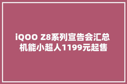 iQOO Z8系列宣告会汇总 机能小超人1199元起售 iQOO Z8系列宣告会汇总 机能小超人1199元起售 人工智能