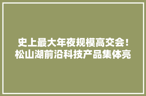 史上最大年夜规模高交会！松山湖前沿科技产品集体亮相 史上最大年夜规模高交会！松山湖前沿科技产品集体亮相 人工智能
