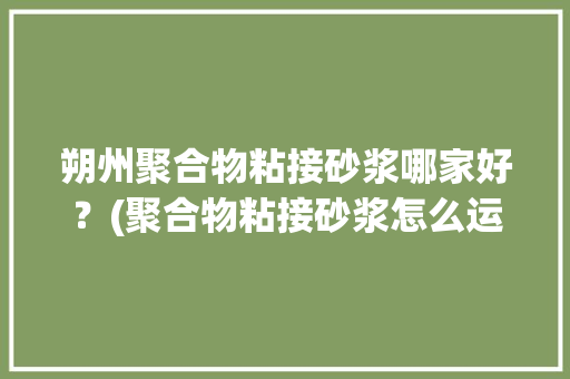 朔州聚合物粘接砂浆哪家好？(聚合物粘接砂浆怎么运用)