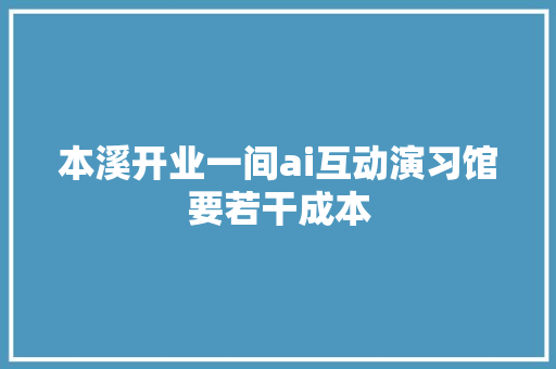 本溪开业一间ai互动演习馆要若干成本