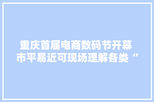 重庆首届电商数码节开幕 市平易近可现场理解各类“黑科技”