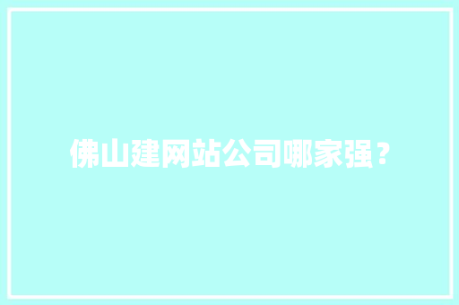 佛山建网站公司哪家强？