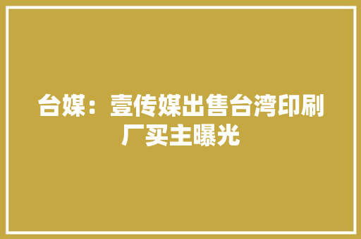 台媒：壹传媒出售台湾印刷厂买主曝光 台媒：壹传媒出售台湾印刷厂买主曝光 互联通信