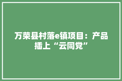 万荣县村落e镇项目：产品插上“云同党” 万荣县村落e镇项目：产品插上“云同党” 人工智能