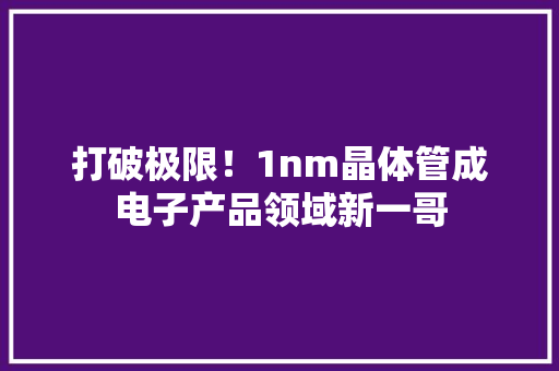 打破极限！1nm晶体管成电子产品领域新一哥 打破极限！1nm晶体管成电子产品领域新一哥 智能科技