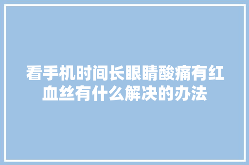 看手机时间长眼睛酸痛有红血丝有什么解决的办法 看手机时间长眼睛酸痛有红血丝有什么解决的办法 智能科技