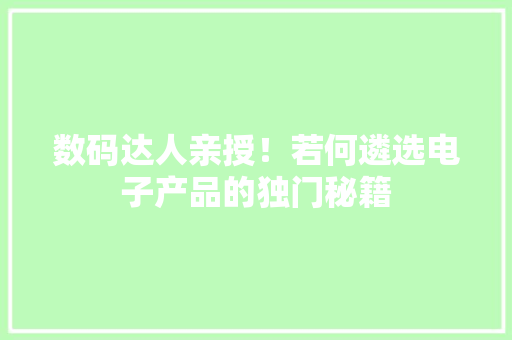 数码达人亲授！若何遴选电子产品的独门秘籍 数码达人亲授！若何遴选电子产品的独门秘籍 智能家居