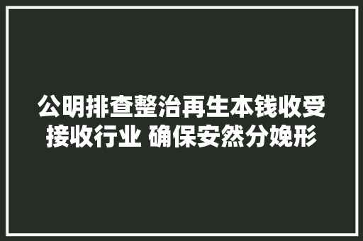 公明排查整治再生本钱收受接收行业 确保安然分娩形势稳定 公明排查整治再生本钱收受接收行业 确保安然分娩形势稳定 智能科技