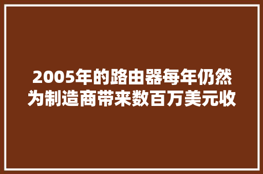 2005年的路由器每年仍然为制造商带来数百万美元收入 2005年的路由器每年仍然为制造商带来数百万美元收入 人工智能