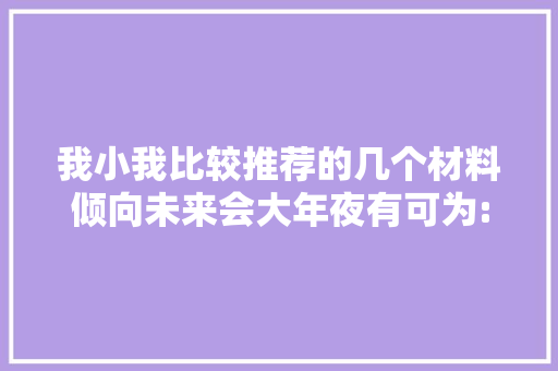 我小我比较推荐的几个材料倾向未来会大年夜有可为:电子、国防 我小我比较推荐的几个材料倾向未来会大年夜有可为:电子、国防 智能科技