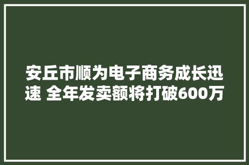 安丘市顺为电子商务成长迅速 全年发卖额将打破600万元 安丘市顺为电子商务成长迅速 全年发卖额将打破600万元 互联通信