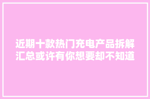 近期十款热门充电产品拆解汇总或许有你想要却不知道上市的产品 近期十款热门充电产品拆解汇总或许有你想要却不知道上市的产品 智能科技