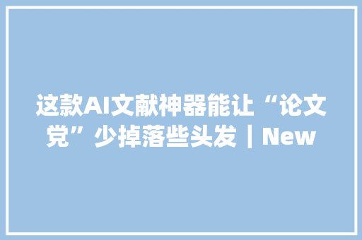 这款AI文献神器能让“论文党”少掉落些头发｜New Things 这款AI文献神器能让“论文党”少掉落些头发｜New Things 智能家居