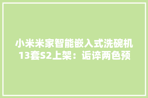 小米米家智能嵌入式洗碗机13套S2上架：诟谇两色预售2699元 小米米家智能嵌入式洗碗机13套S2上架：诟谇两色预售2699元 智能科技