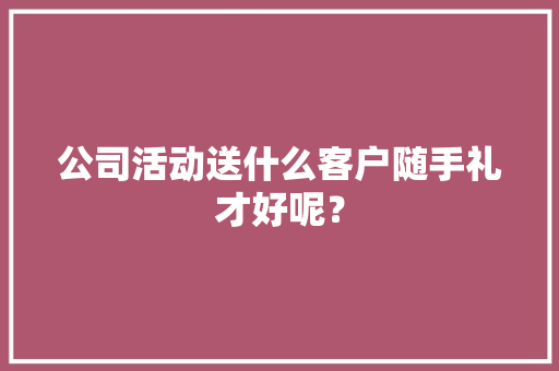 公司活动送什么客户随手礼才好呢？ 公司活动送什么客户随手礼才好呢？ 智能家居