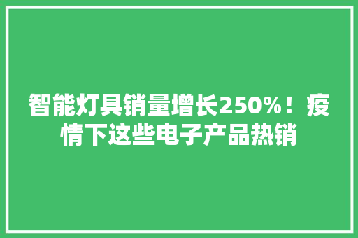智能灯具销量增长250%！疫情下这些电子产品热销 智能灯具销量增长250%！疫情下这些电子产品热销 互联通信